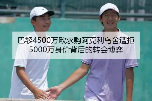 巴黎4500万欧求购阿克利乌舍遭拒 5000万身价背后的转会博弈
