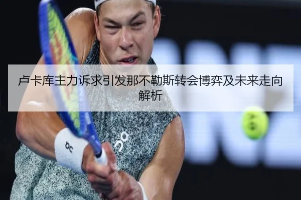 卢卡库主力诉求引发那不勒斯转会博弈及未来走向解析